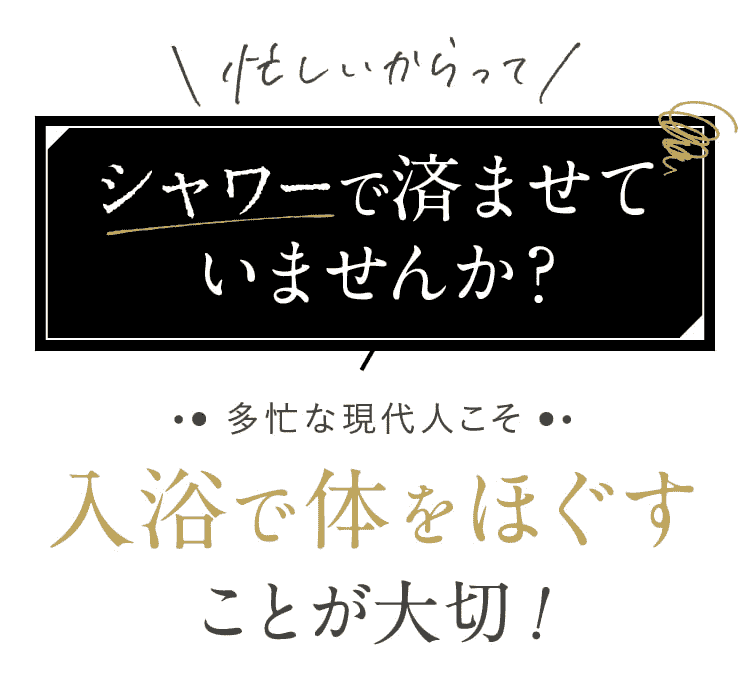 忙しいからってシャワーで済ませていませんか？