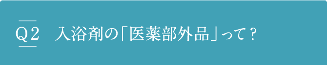 Q2 入浴剤の「医薬部外品」って？