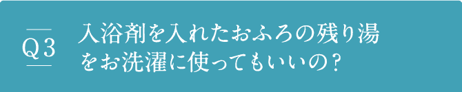 Q3 入浴剤を入れたおふろの残り湯をお洗濯に使ってもいいの？